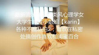 最新流出推特另类风心理学女大学生知性小姐姐【karin】各种不雅私拍2，喜欢在私密处搞创作喜欢和闺蜜百合