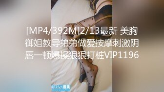 [MP4/392M]2/13最新 美胸御姐教导弟弟做爱按摩刺激阴唇一顿爆操狠狠打桩VIP1196