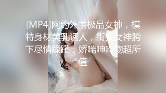 [MP4]网约外围极品女神，模特身材美乳诱人，街头女神胯下尽情蹂躏，娇喘呻吟物超所值