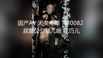 国产AV 天美传媒 TM0082 寂寞公公骚儿媳 花巧儿