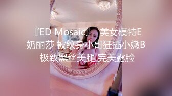 『ED Mosaic』  美女模特E奶丽莎 被纹身小哥狂插小嫩B 极致黑丝美腿 完美露脸