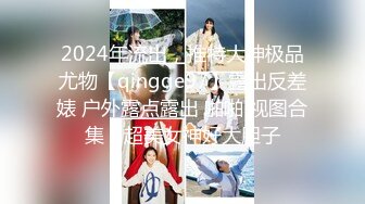 2024年流出，推特大神极品尤物【qingge97】露出反差婊 户外露点露出 啪啪 视图合集，超美女神好大胆子