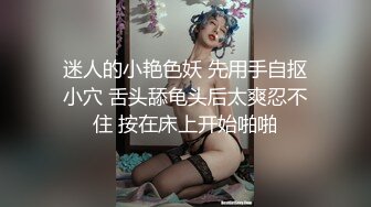 迷人的小艳色妖 先用手自抠小穴 舌头舔龟头后太爽忍不住 按在床上开始啪啪