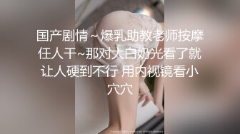 国产剧情～爆乳助教老师按摩任人干~那对大白奶光看了就让人硬到不行 用内视镜看小穴穴