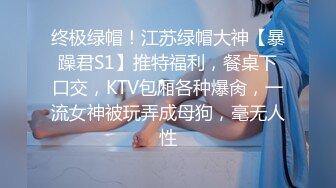 终极绿帽！江苏绿帽大神【暴躁君S1】推特福利，餐桌下口交，KTV包厢各种爆肏，一流女神被玩弄成母狗，毫无人性