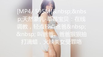 [MP4/ 595M]&nbsp;&nbsp;天然豪乳-草莓宝贝：在线调教，轻点轻点爸爸&nbsp;&nbsp; 叫爸爸。爸爸狠狠抽打滴蜡，火辣美女受罪咯