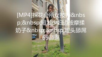 [MP4]探花会所女技师&nbsp;&nbsp;短发少妇边按摩揉奶子&nbsp;&nbsp;埋头舔屌69舔逼